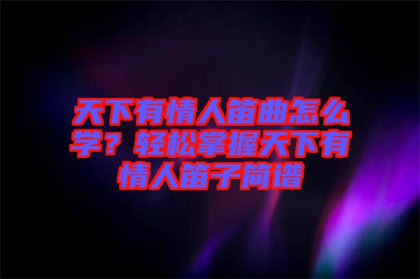 天下有情人笛曲怎么學(xué)？輕松掌握天下有情人笛子簡譜