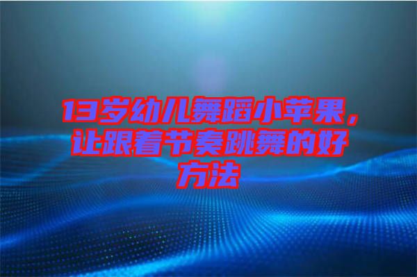 13歲幼兒舞蹈小蘋果，讓跟著節(jié)奏跳舞的好方法