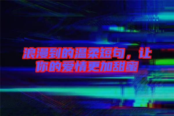浪漫到的溫柔短句，讓你的愛情更加甜蜜