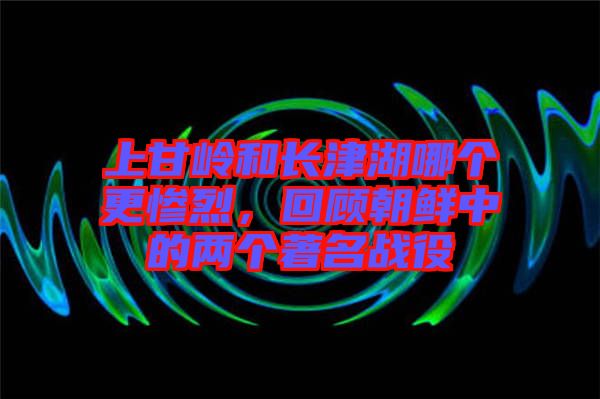 上甘嶺和長津湖哪個(gè)更慘烈，回顧朝鮮中的兩個(gè)著名戰(zhàn)役