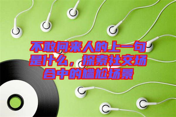不敢問來人的上一句是什么，探索社交場(chǎng)合中的尷尬場(chǎng)景