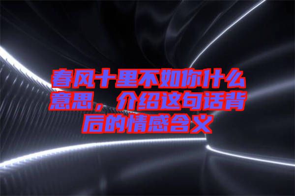 春風(fēng)十里不如你什么意思，介紹這句話背后的情感含義