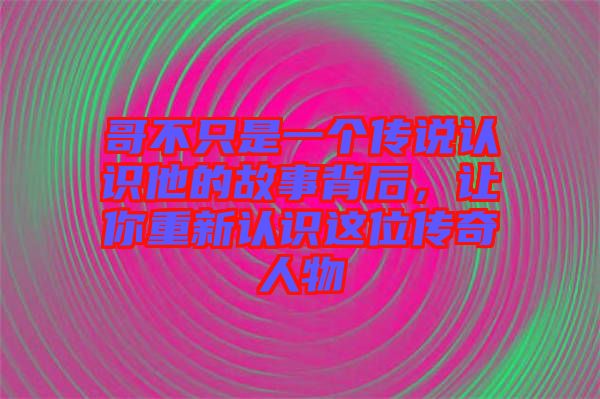 哥不只是一個傳說認識他的故事背后，讓你重新認識這位傳奇人物
