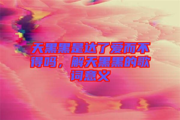 天黑黑是達了愛而不得嗎，解天黑黑的歌詞意義