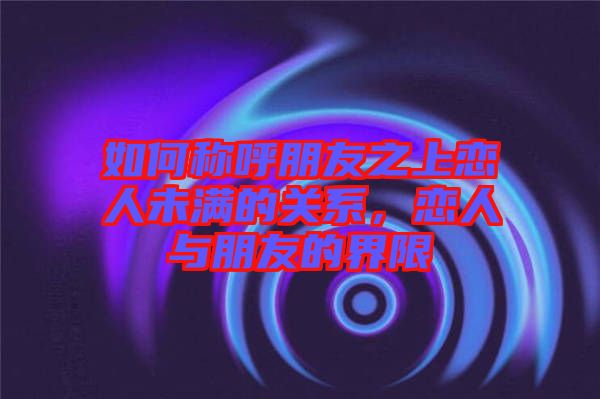 如何稱呼朋友之上戀人未滿的關(guān)系，戀人與朋友的界限