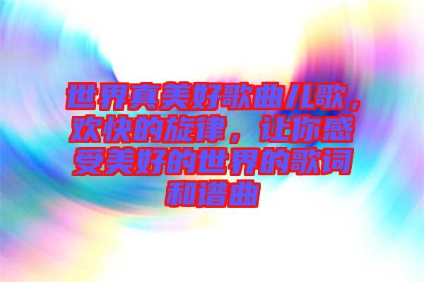 世界真美好歌曲兒歌，歡快的旋律，讓你感受美好的世界的歌詞和譜曲