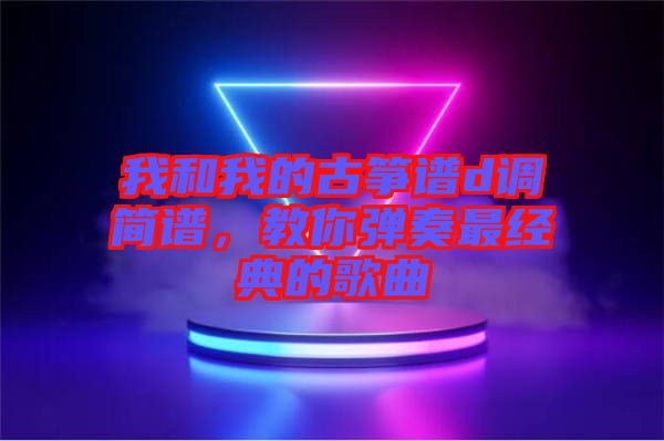 我和我的古箏譜d調(diào)簡譜，教你彈奏最經(jīng)典的歌曲