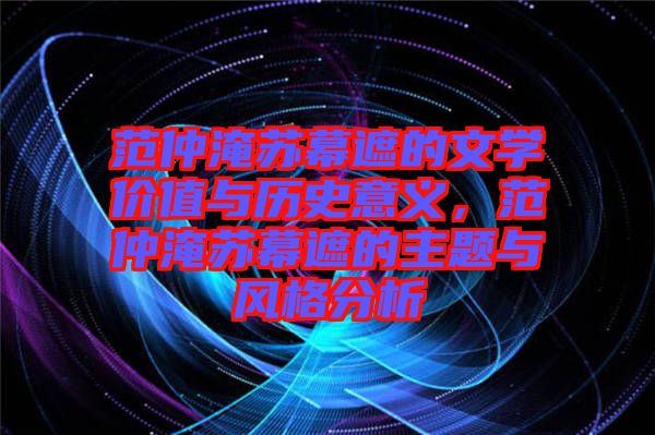 范仲淹蘇幕遮的文學(xué)價值與歷史意義，范仲淹蘇幕遮的主題與風(fēng)格分析