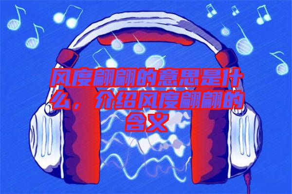 風(fēng)度翩翩的意思是什么，介紹風(fēng)度翩翩的含義