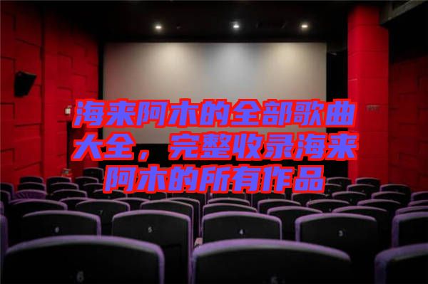 海來阿木的全部歌曲大全，完整收錄海來阿木的所有作品