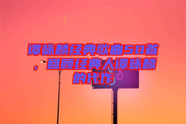 譚詠麟經(jīng)典歌曲50首，回顧經(jīng)典人譚詠麟的代作