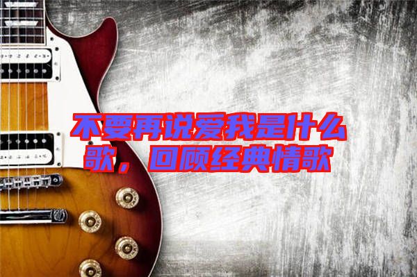 不要再說愛我是什么歌，回顧經(jīng)典情歌