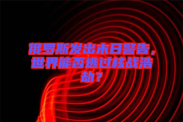 俄羅斯發(fā)出末日警告，世界能否逃過核戰(zhàn)浩劫？