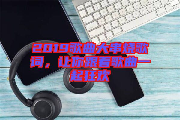 2019歌曲大串燒歌詞，讓你跟著歌曲一起狂歡