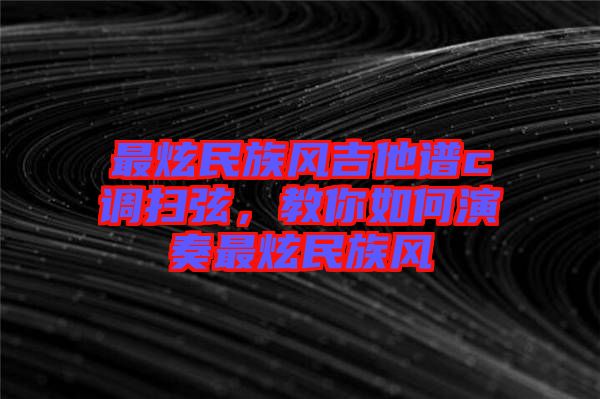 最炫民族風吉他譜c調掃弦，教你如何演奏最炫民族風