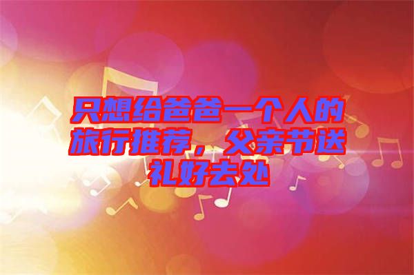 只想給爸爸一個人的旅行推薦，父親節(jié)送禮好去處