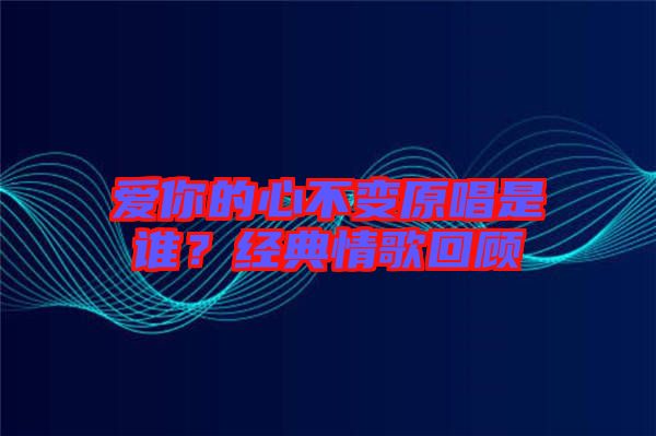 愛你的心不變原唱是誰？經(jīng)典情歌回顧