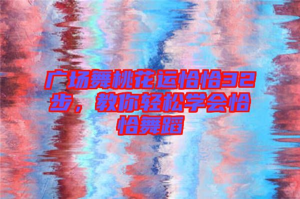 廣場舞桃花運(yùn)恰恰32步，教你輕松學(xué)會恰恰舞蹈