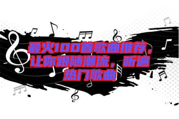 最火100首歌曲推薦，讓你跟隨潮流，聽遍熱門歌曲