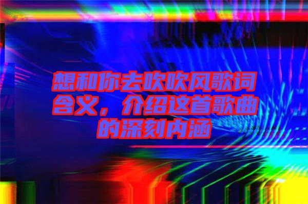 想和你去吹吹風(fēng)歌詞含義，介紹這首歌曲的深刻內(nèi)涵