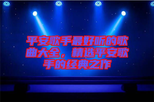 平安歌手最好聽(tīng)的歌曲大全，精選平安歌手的經(jīng)典之作