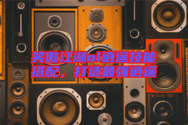 笑傲江湖ol逍遙技能搭配，打造最強(qiáng)逍遙