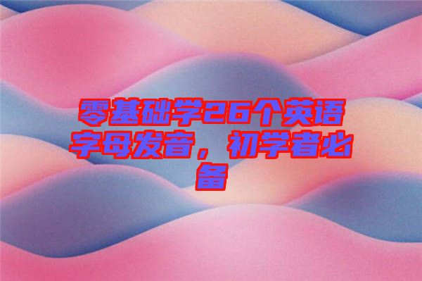 零基礎(chǔ)學(xué)26個(gè)英語(yǔ)字母發(fā)音，初學(xué)者必備