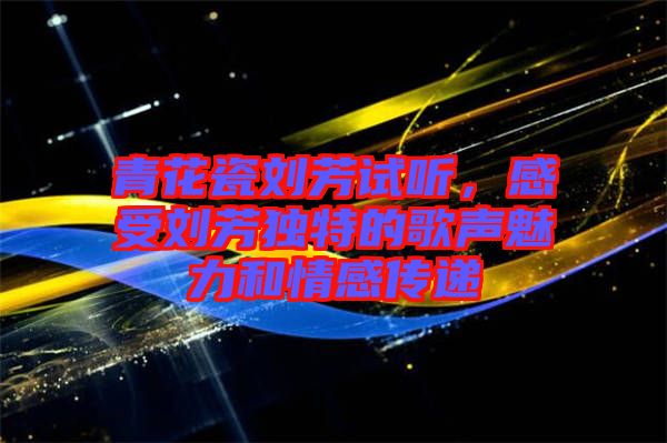 青花瓷劉芳試聽，感受劉芳獨特的歌聲魅力和情感傳遞