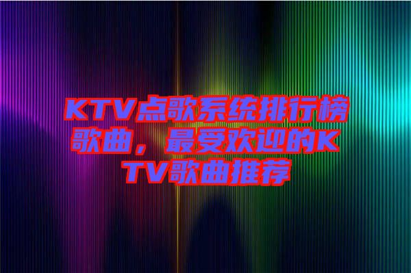 KTV點歌系統(tǒng)排行榜歌曲，最受歡迎的KTV歌曲推薦