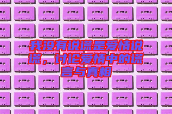 我沒(méi)有說(shuō)謊是愛(ài)情說(shuō)謊，討論愛(ài)情中的謊言與真相