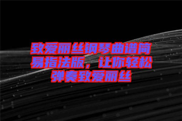 致愛(ài)麗絲鋼琴曲譜簡(jiǎn)易指法版，讓你輕松彈奏致愛(ài)麗絲