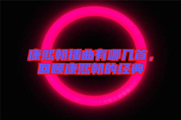 康熙朝插曲有哪幾首，回顧康熙朝的經(jīng)典