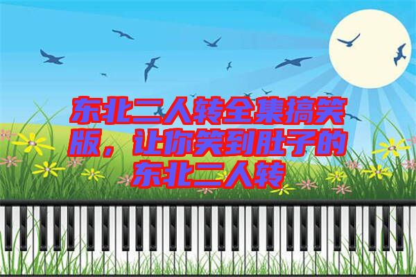 東北二人轉(zhuǎn)全集搞笑版，讓你笑到肚子的東北二人轉(zhuǎn)
