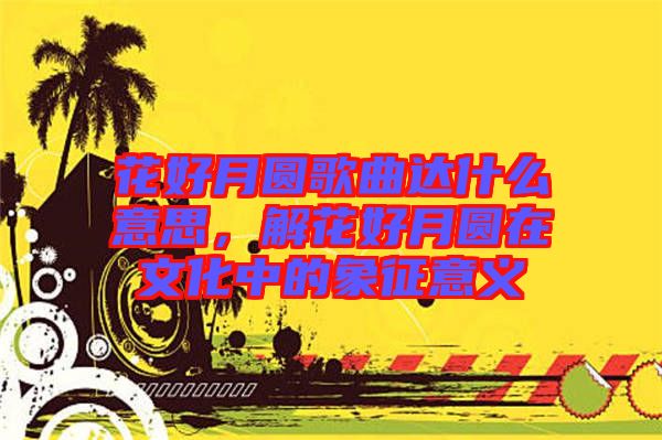 花好月圓歌曲達(dá)什么意思，解花好月圓在文化中的象征意義