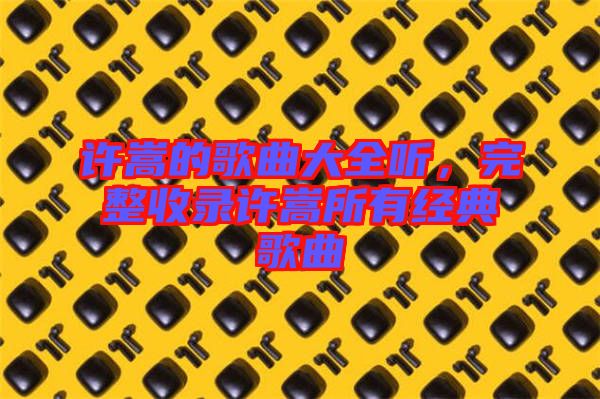 許嵩的歌曲大全聽，完整收錄許嵩所有經(jīng)典歌曲