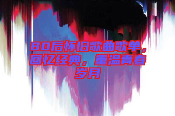 80后懷舊歌曲歌單，回憶經(jīng)典，重溫青春歲月