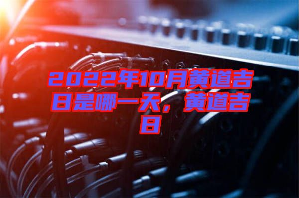 2022年10月黃道吉日是哪一天，黃道吉日