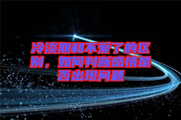 冷淡期和不愛(ài)了的區(qū)別，如何判斷感情是否出現(xiàn)問(wèn)題