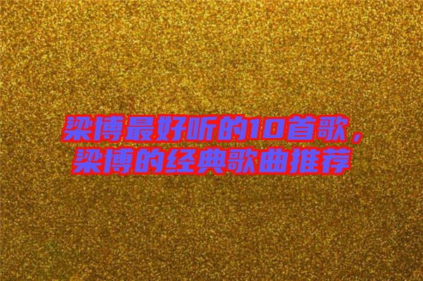 梁博最好聽(tīng)的10首歌，梁博的經(jīng)典歌曲推薦