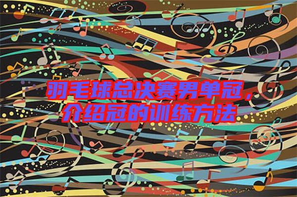 羽毛球總決賽男單冠，介紹冠的訓(xùn)練方法