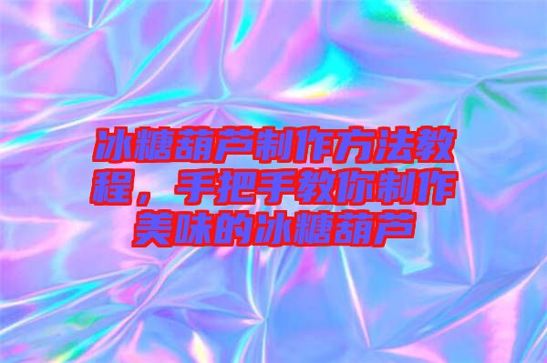 冰糖葫蘆制作方法教程，手把手教你制作美味的冰糖葫蘆