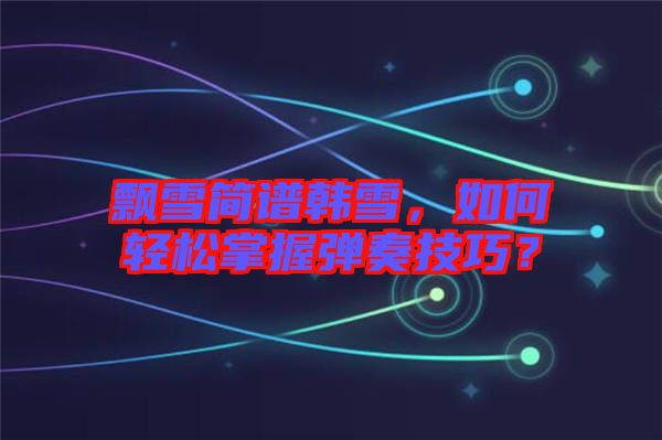 飄雪簡譜韓雪，如何輕松掌握彈奏技巧？