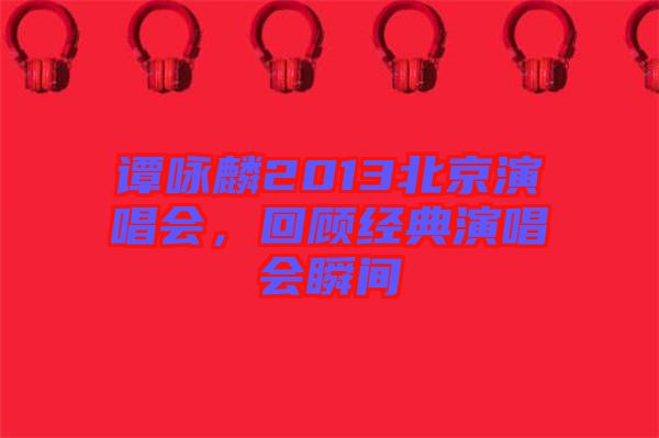 譚詠麟2013北京演唱會，回顧經(jīng)典演唱會瞬間