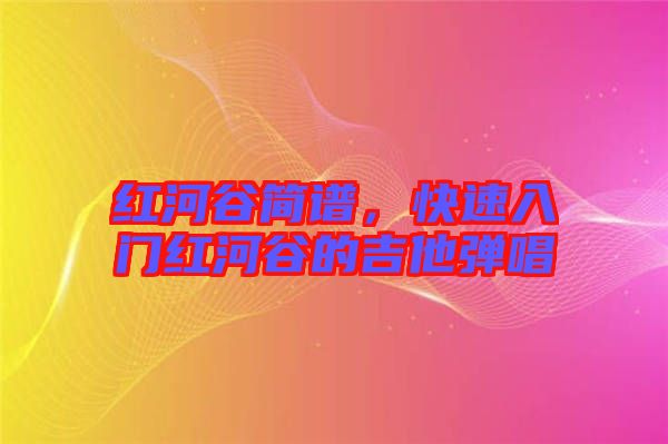 紅河谷簡(jiǎn)譜，快速入門紅河谷的吉他彈唱