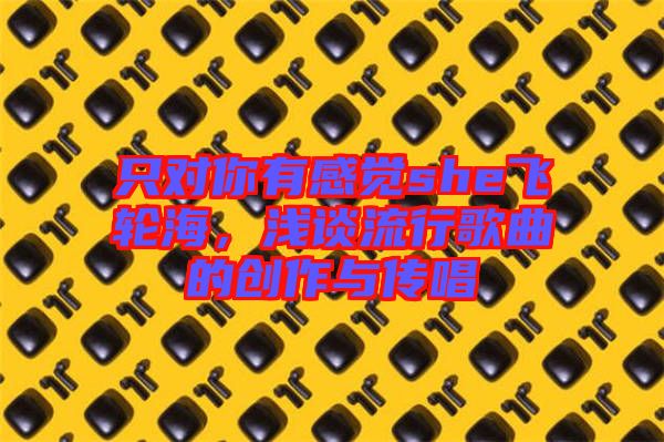只對你有感覺she飛輪海，淺談流行歌曲的創(chuàng)作與傳唱