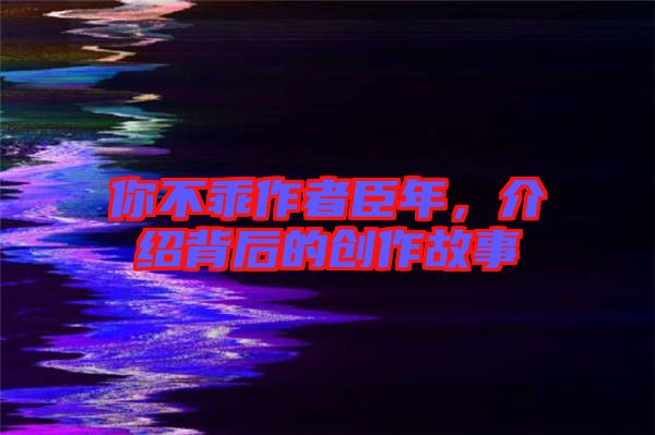 你不乖作者臣年，介紹背后的創(chuàng)作故事