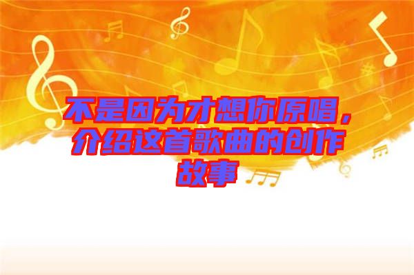 不是因?yàn)椴畔肽阍?，介紹這首歌曲的創(chuàng)作故事