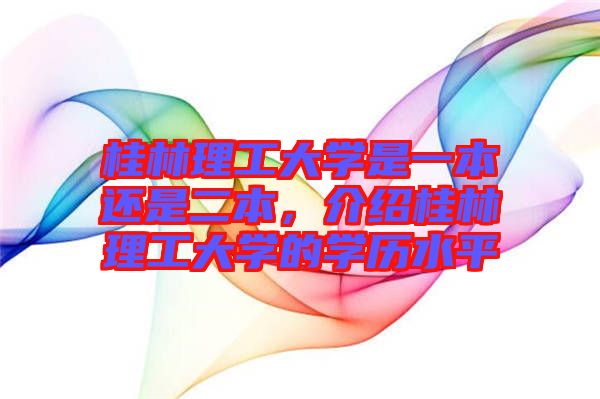 桂林理工大學是一本還是二本，介紹桂林理工大學的學歷水平