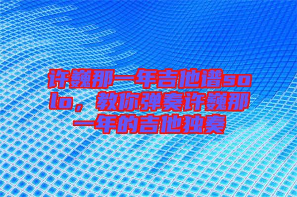 許巍那一年吉他譜solo，教你彈奏許巍那一年的吉他獨(dú)奏
