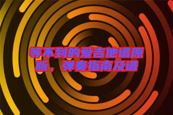 等不到的愛吉他譜原版，彈奏指南及譜